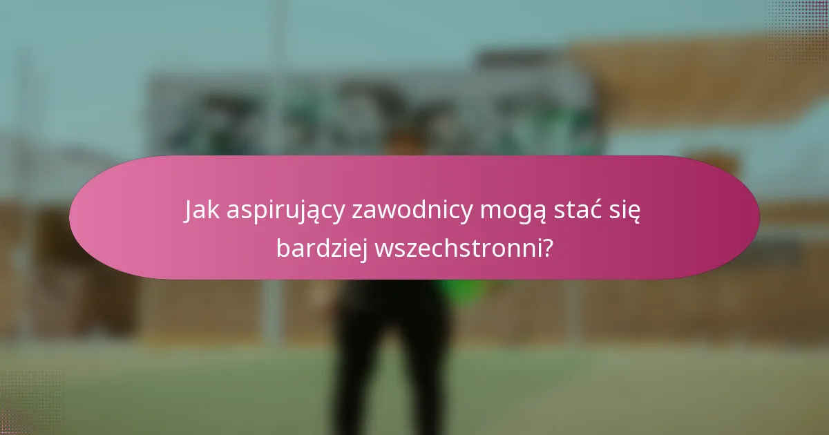 Jak aspirujący zawodnicy mogą stać się bardziej wszechstronni?