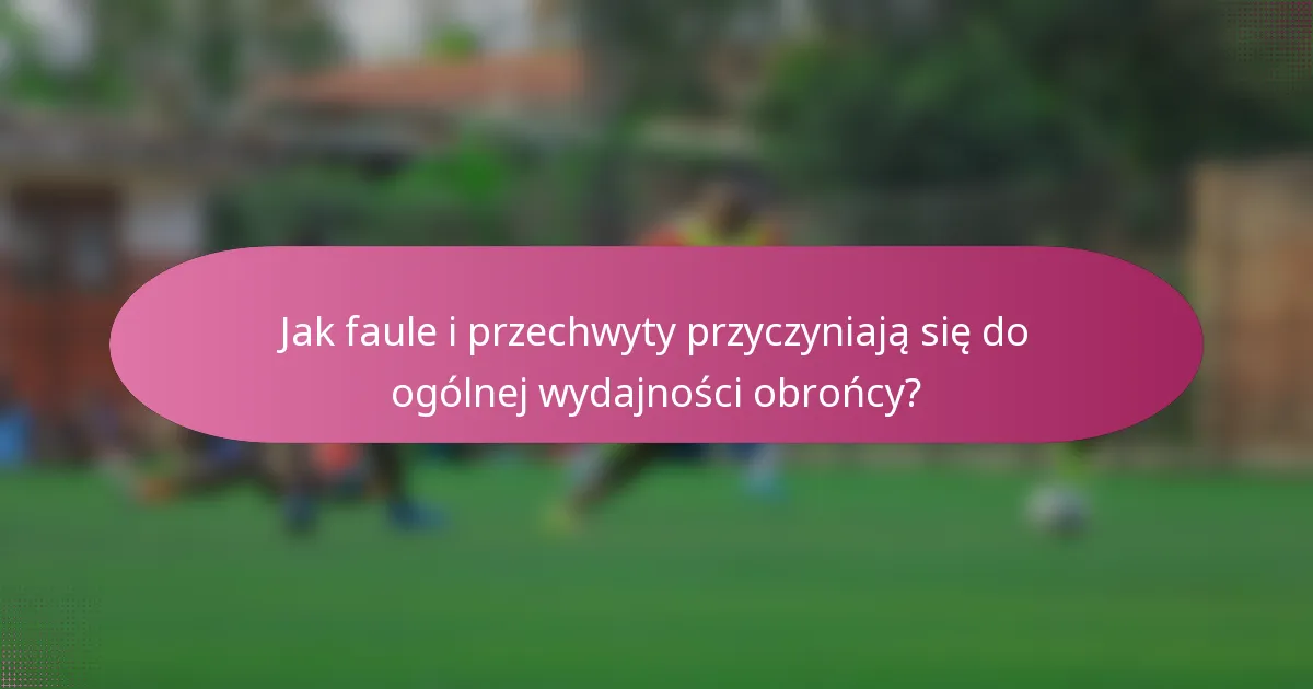 Jak faule i przechwyty przyczyniają się do ogólnej wydajności obrońcy?