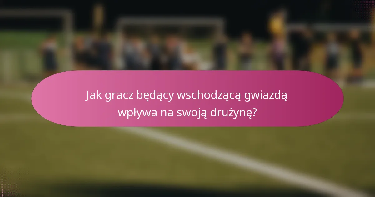 Jak gracz będący wschodzącą gwiazdą wpływa na swoją drużynę?