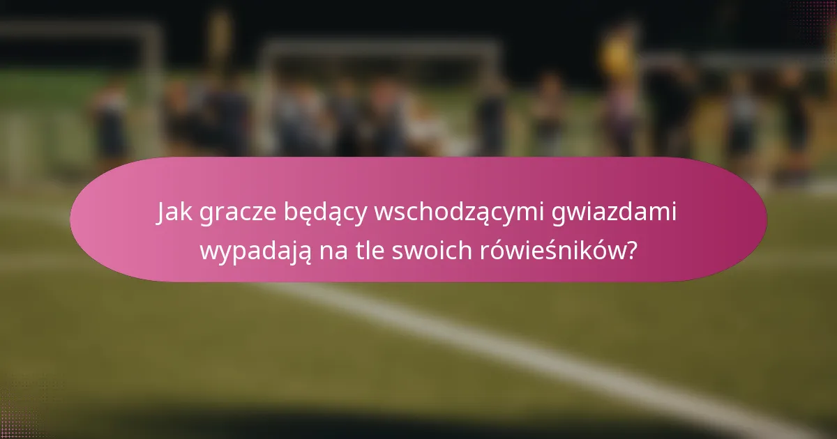 Jak gracze będący wschodzącymi gwiazdami wypadają na tle swoich rówieśników?