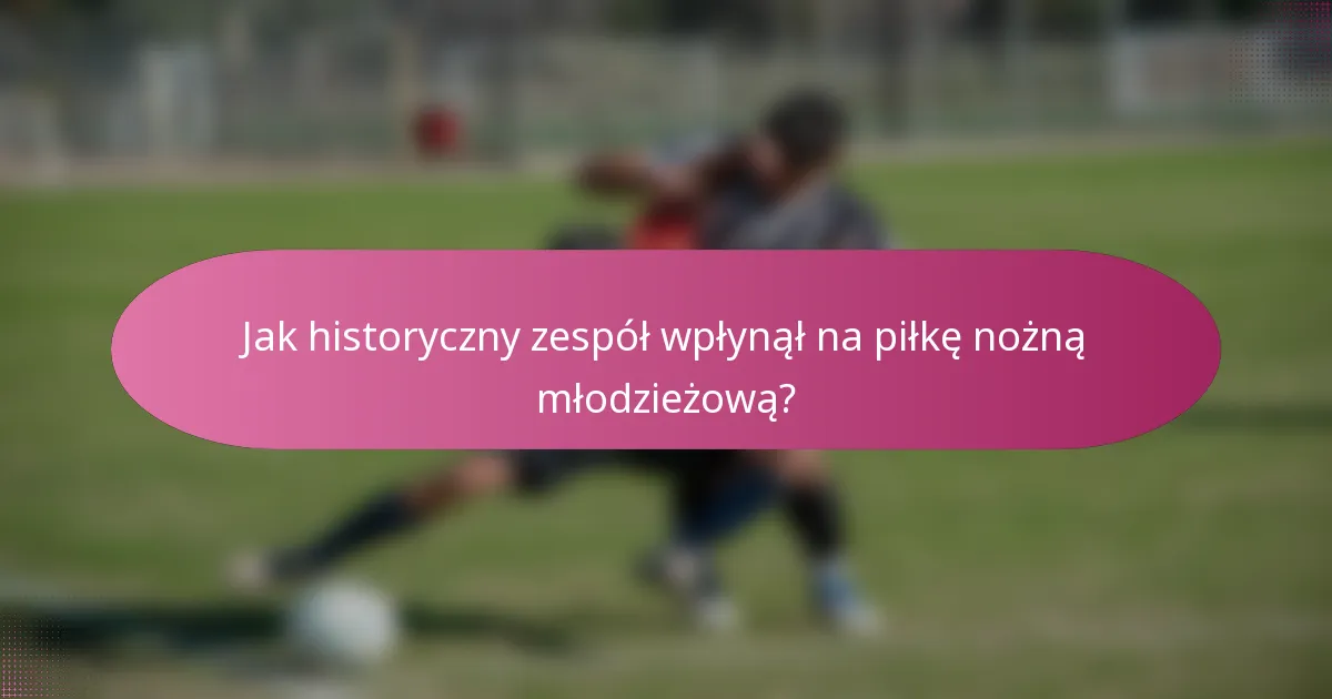 Jak historyczny zespół wpłynął na piłkę nożną młodzieżową?
