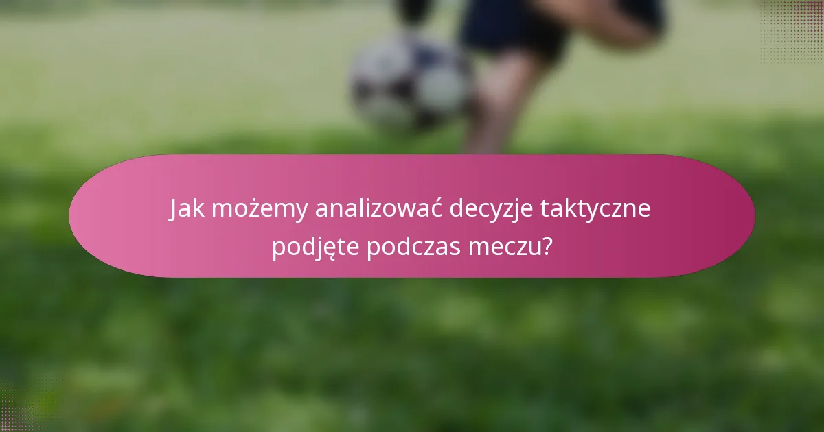 Jak możemy analizować decyzje taktyczne podjęte podczas meczu?