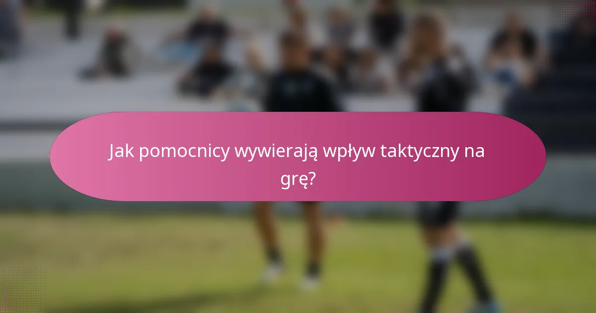 Jak pomocnicy wywierają wpływ taktyczny na grę?