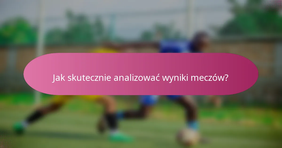 Jak skutecznie analizować wyniki meczów?