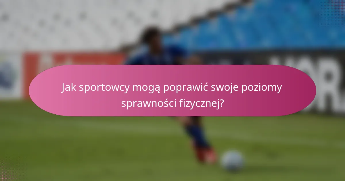 Jak sportowcy mogą poprawić swoje poziomy sprawności fizycznej?