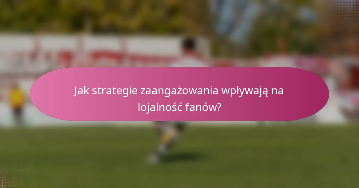 Jak strategie zaangażowania wpływają na lojalność fanów?