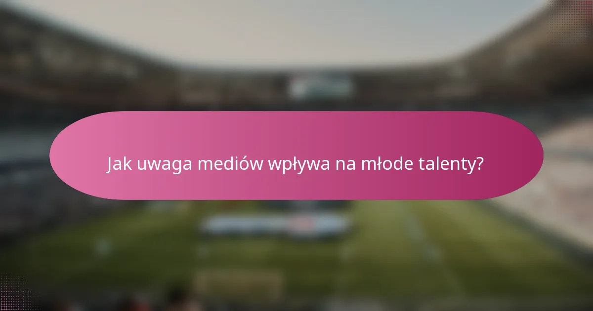 Jak uwaga mediów wpływa na młode talenty?