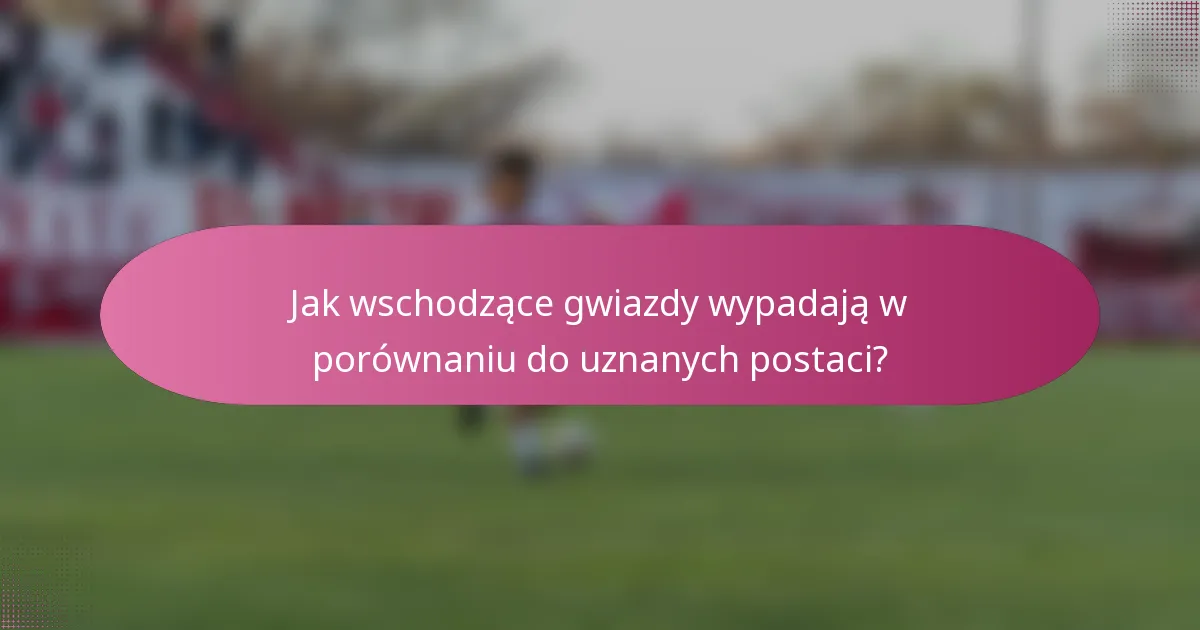 Jak wschodzące gwiazdy wypadają w porównaniu do uznanych postaci?