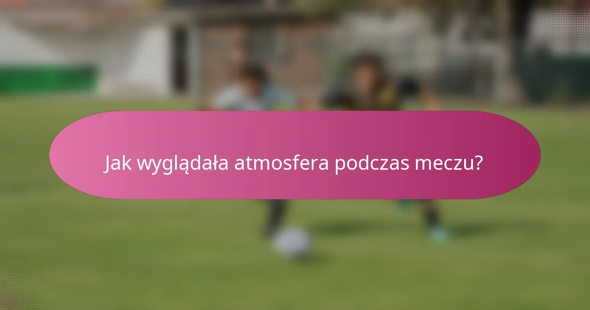 Jak wyglądała atmosfera podczas meczu?