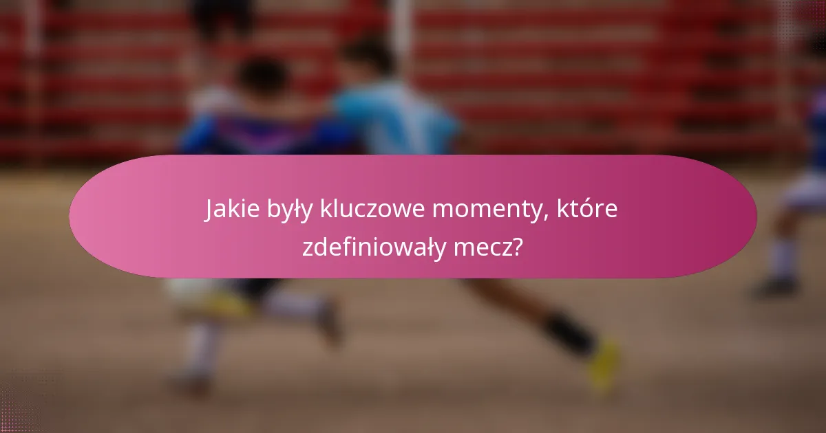 Jakie były kluczowe momenty, które zdefiniowały mecz?