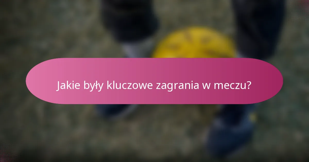 Jakie były kluczowe zagrania w meczu?