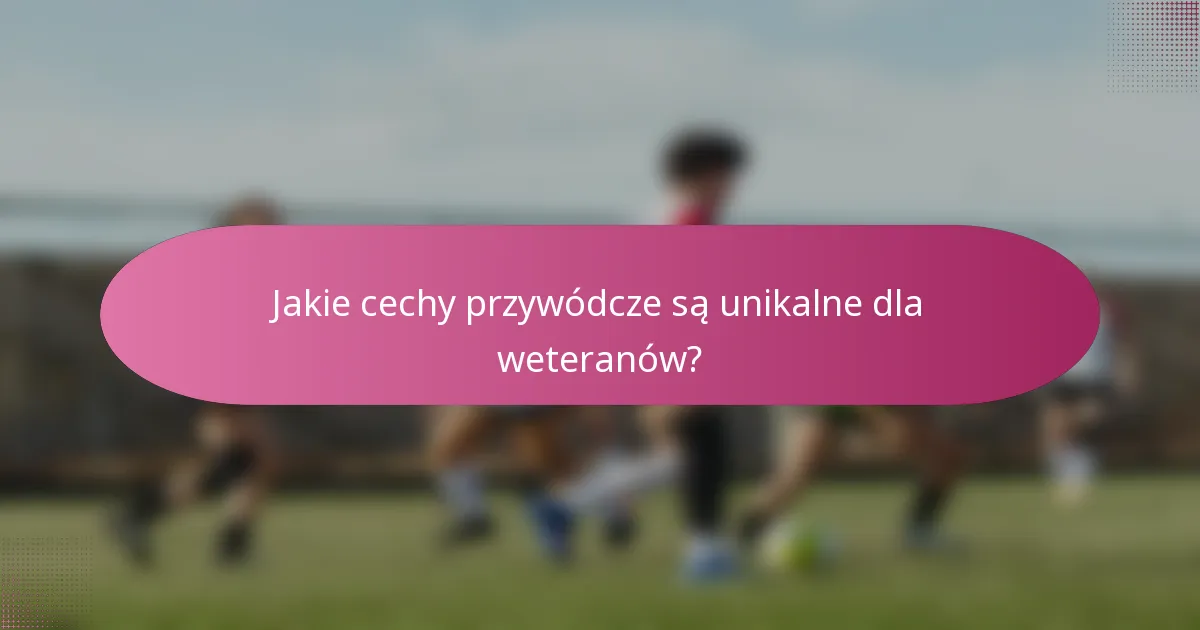 Jakie cechy przywódcze są unikalne dla weteranów?