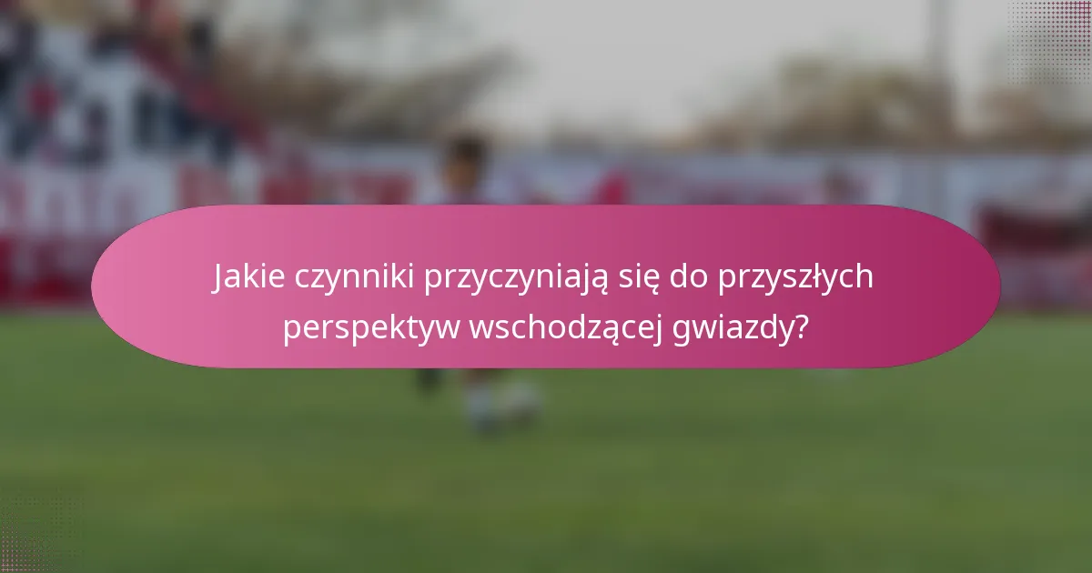 Jakie czynniki przyczyniają się do przyszłych perspektyw wschodzącej gwiazdy?
