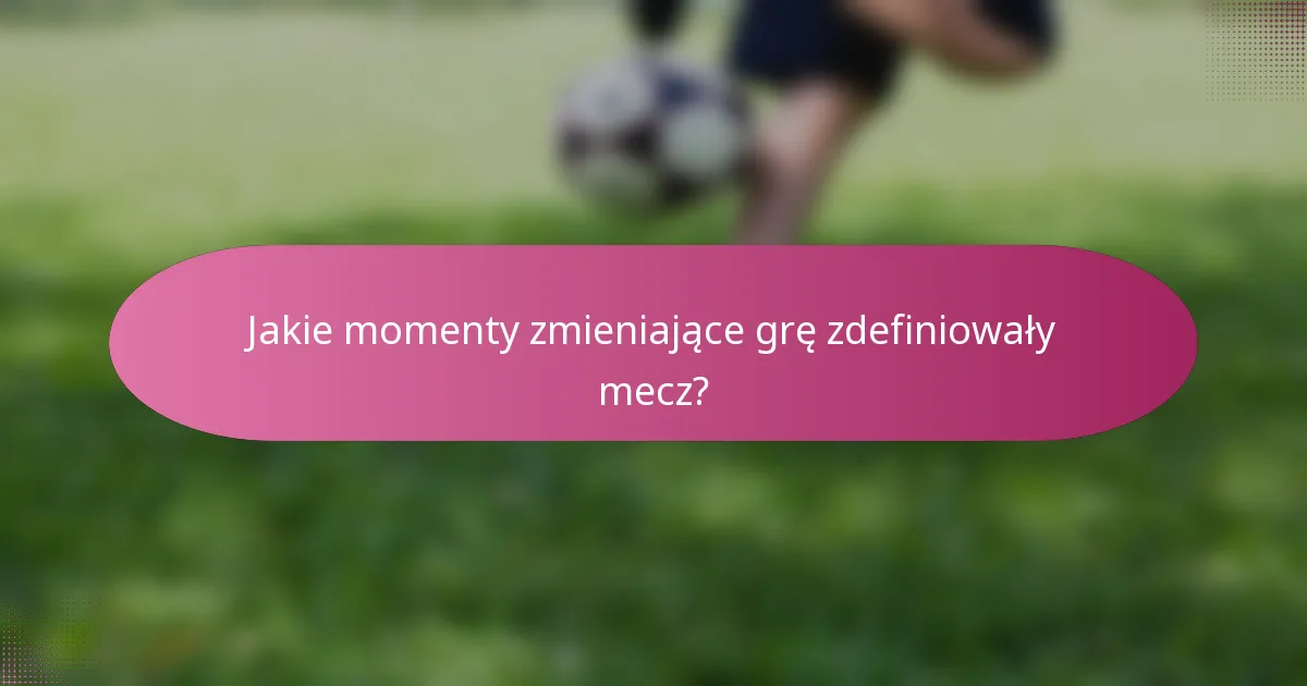 Jakie momenty zmieniające grę zdefiniowały mecz?