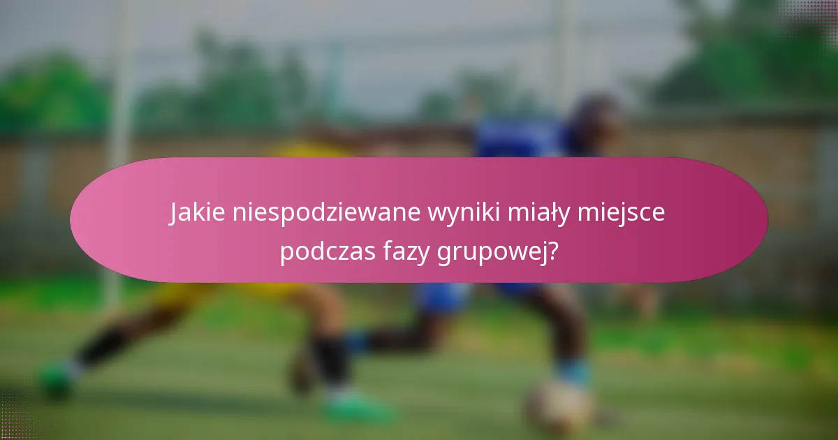Jakie niespodziewane wyniki miały miejsce podczas fazy grupowej?