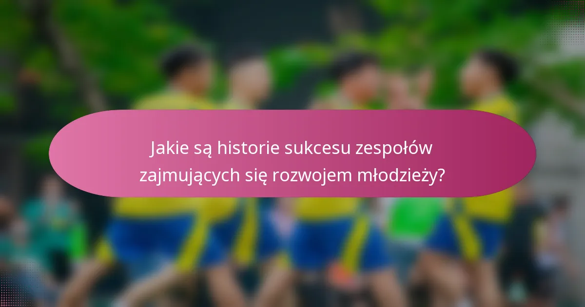 Jakie są historie sukcesu zespołów zajmujących się rozwojem młodzieży?