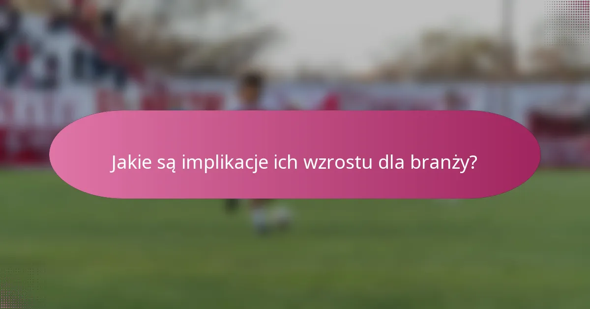Jakie są implikacje ich wzrostu dla branży?