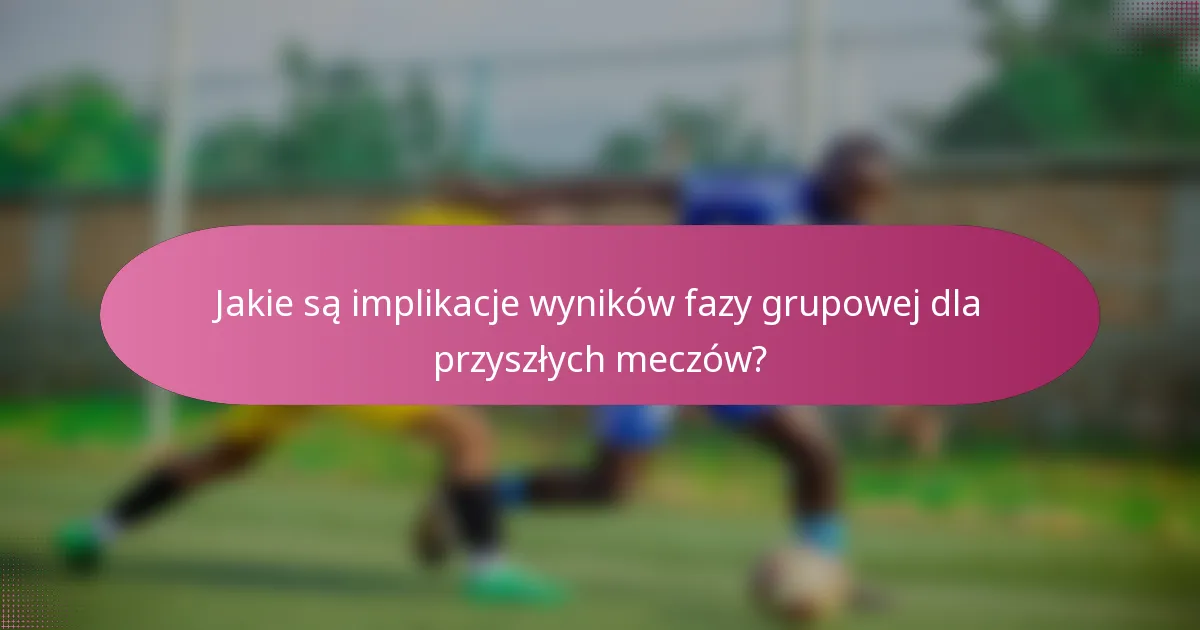 Jakie są implikacje wyników fazy grupowej dla przyszłych meczów?