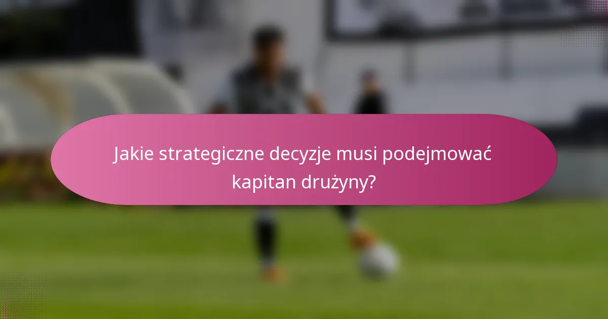 Jakie strategiczne decyzje musi podejmować kapitan drużyny?