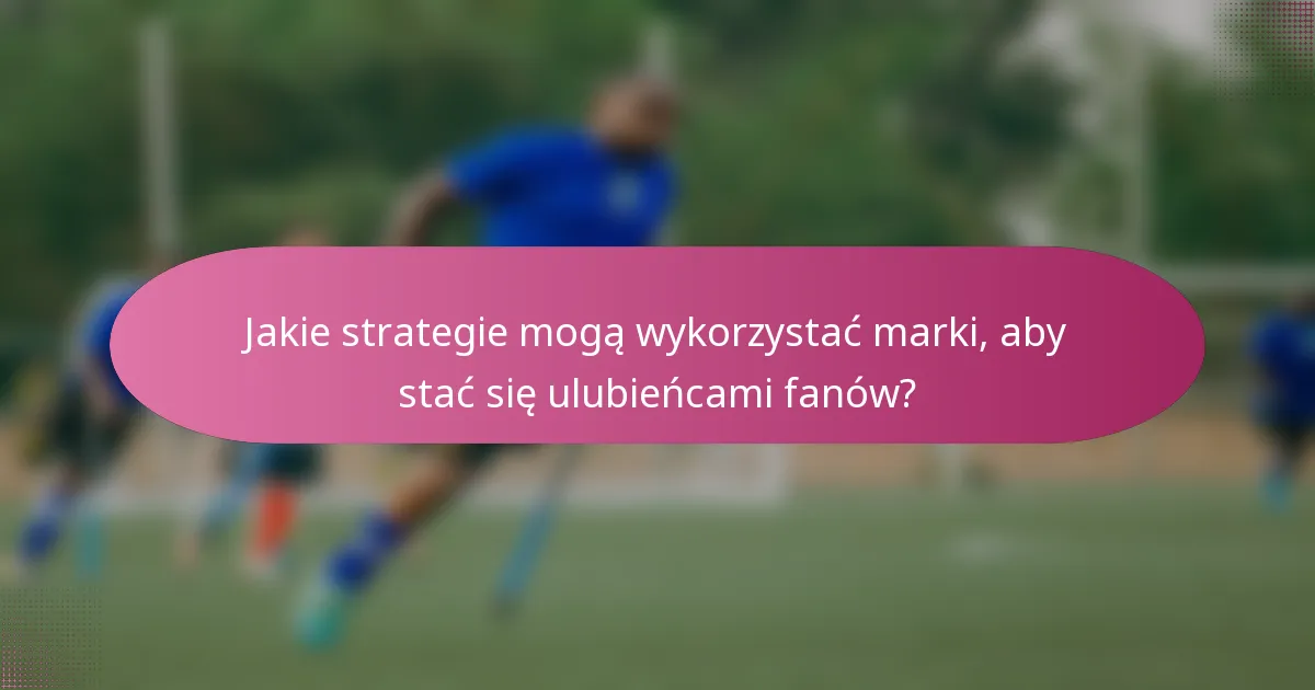 Jakie strategie mogą wykorzystać marki, aby stać się ulubieńcami fanów?