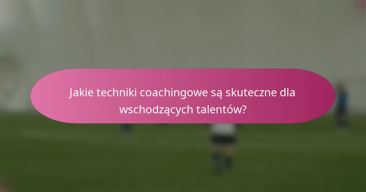 Jakie techniki coachingowe są skuteczne dla wschodzących talentów?