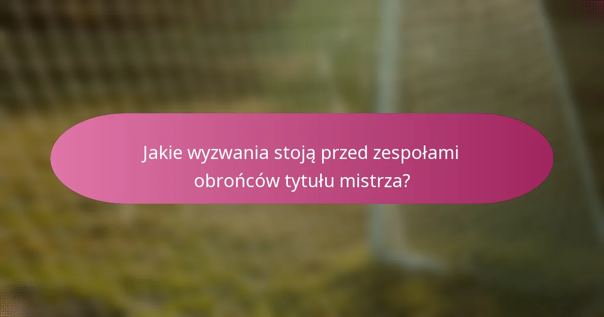 Jakie wyzwania stoją przed zespołami obrońców tytułu mistrza?