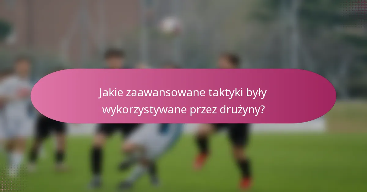 Jakie zaawansowane taktyki były wykorzystywane przez drużyny?