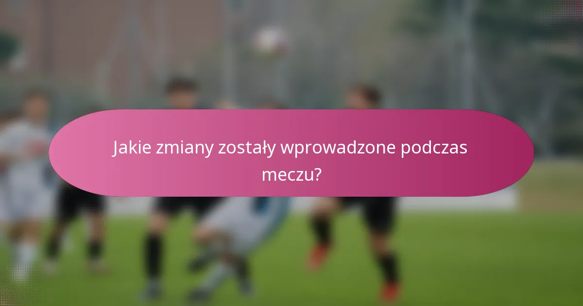 Jakie zmiany zostały wprowadzone podczas meczu?