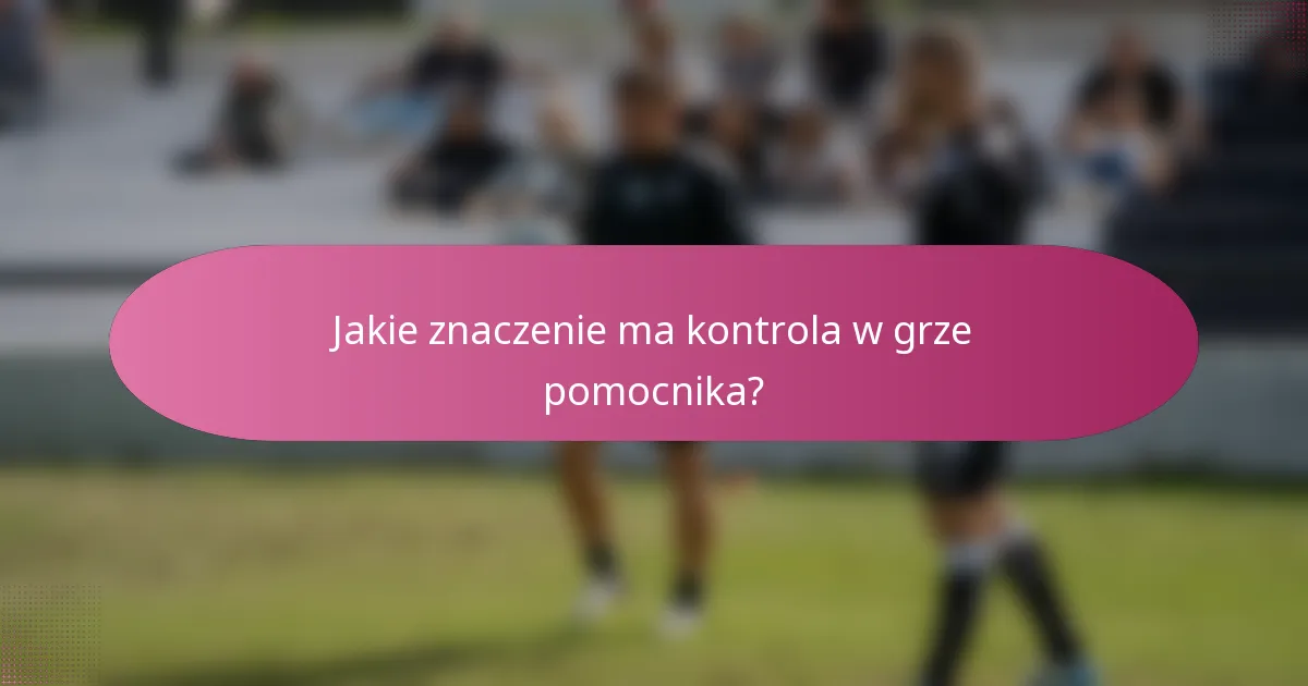 Jakie znaczenie ma kontrola w grze pomocnika?