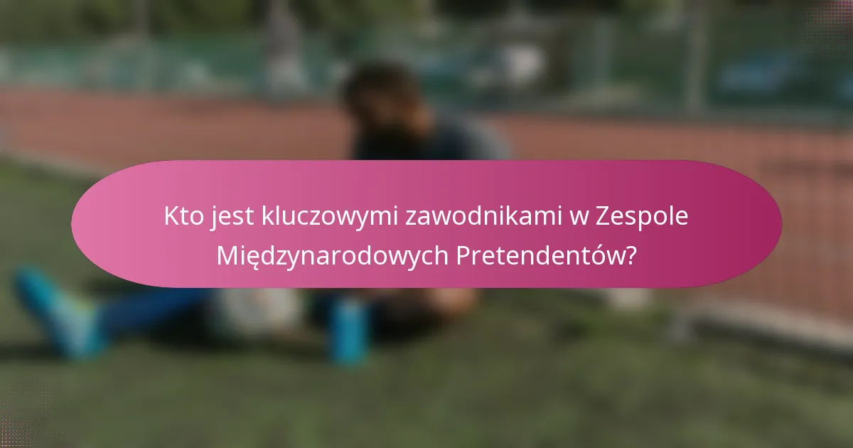 Kto jest kluczowymi zawodnikami w Zespole Międzynarodowych Pretendentów?