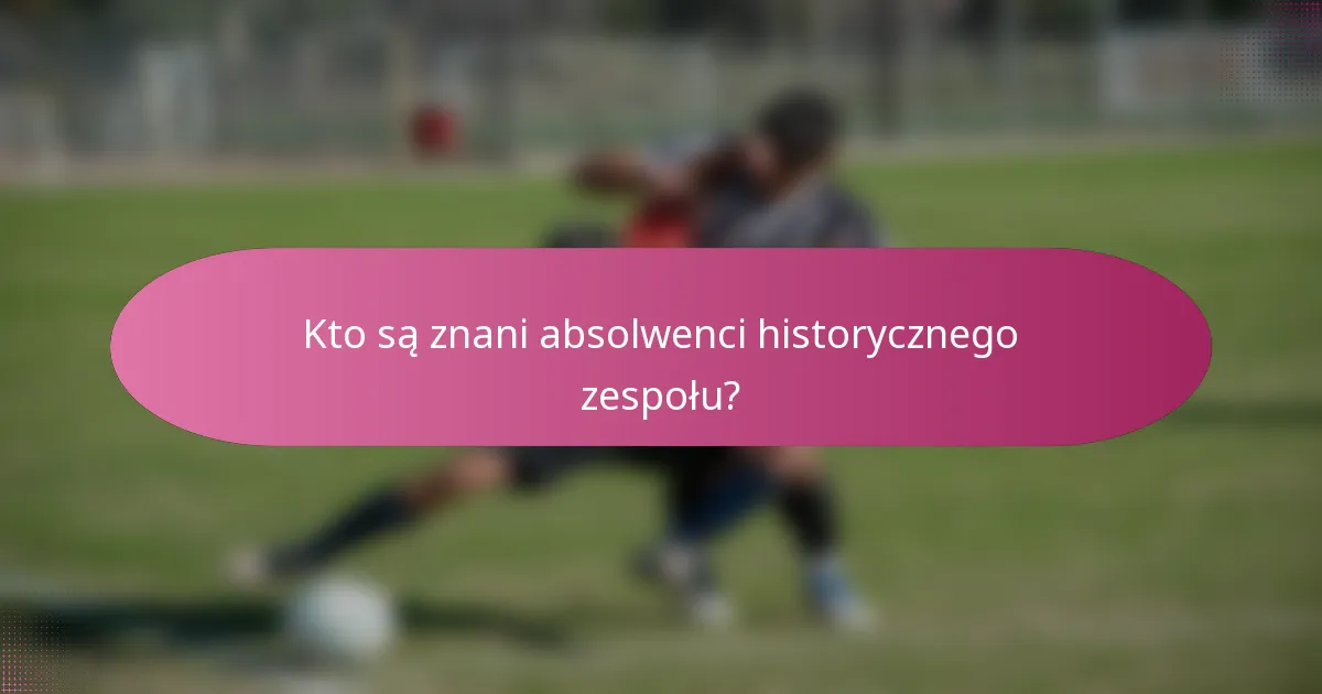 Kto są znani absolwenci historycznego zespołu?