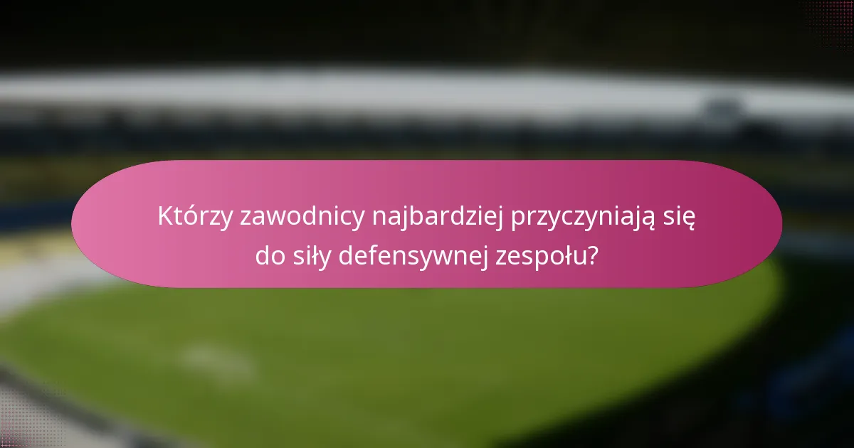 Którzy zawodnicy najbardziej przyczyniają się do siły defensywnej zespołu?