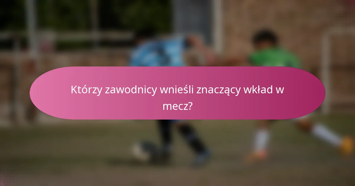 Którzy zawodnicy wnieśli znaczący wkład w mecz?