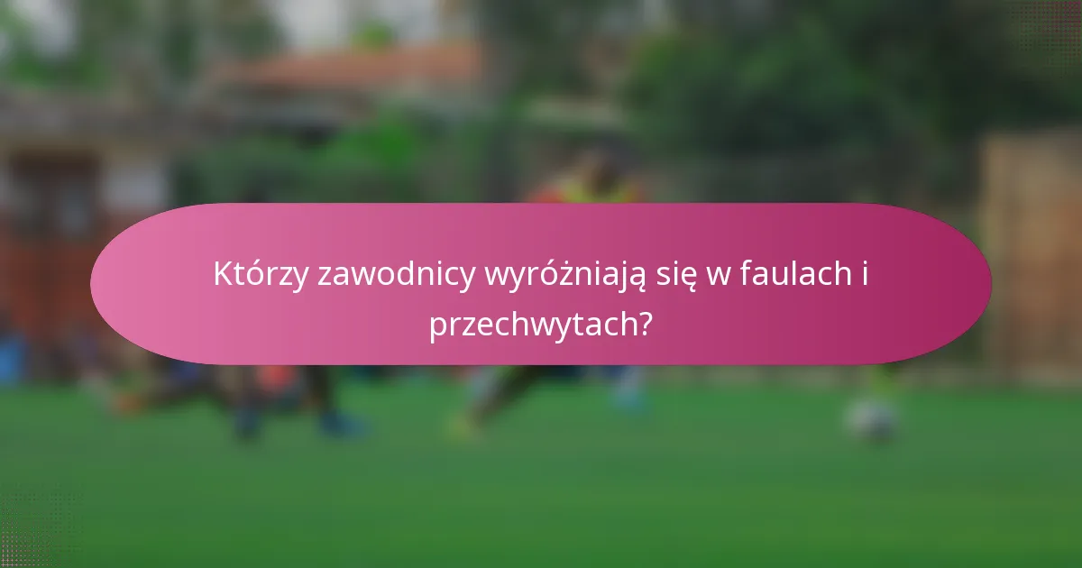 Którzy zawodnicy wyróżniają się w faulach i przechwytach?